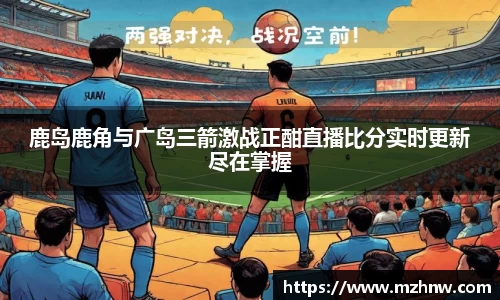 鹿岛鹿角与广岛三箭激战正酣直播比分实时更新尽在掌握